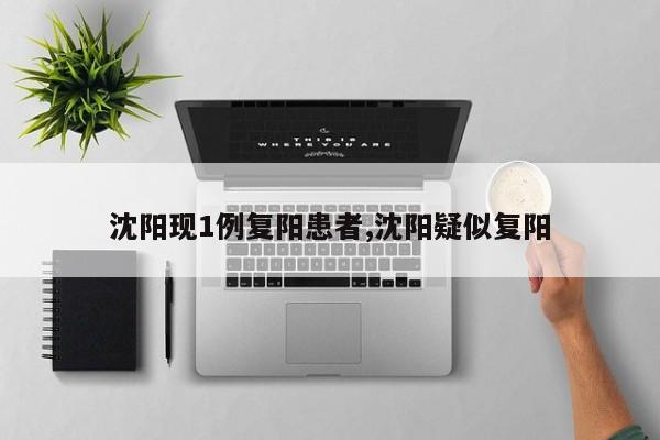 沈阳现1例复阳患者,沈阳疑似复阳