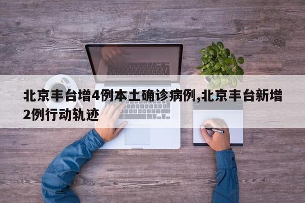 北京丰台增4例本土确诊病例,北京丰台新增2例行动轨迹