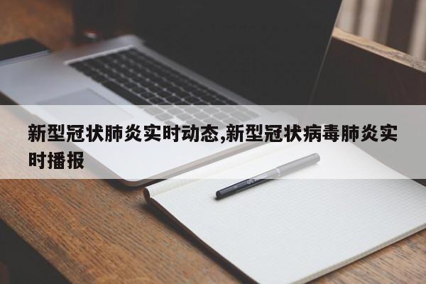 新型冠状肺炎实时动态,新型冠状病毒肺炎实时播报