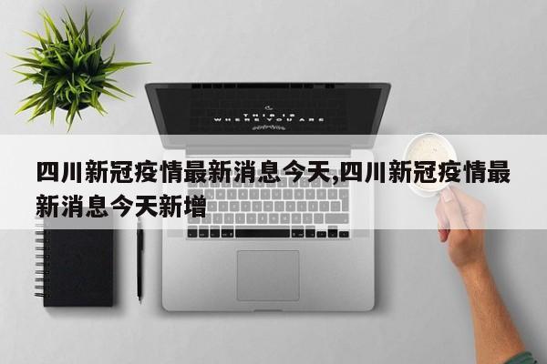 四川新冠疫情最新消息今天,四川新冠疫情最新消息今天新增