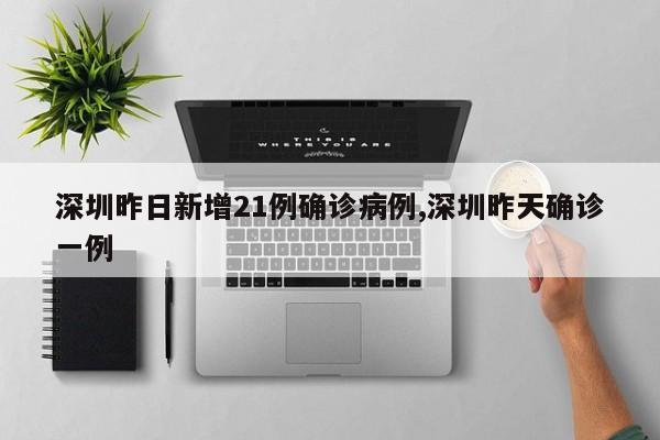 深圳昨日新增21例确诊病例,深圳昨天确诊一例