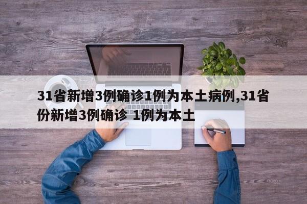 31省新增3例确诊1例为本土病例,31省份新增3例确诊 1例为本土