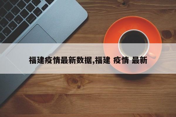 福建疫情最新数据,福建 疫情 最新