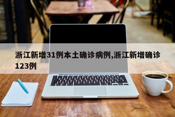 浙江新增31例本土确诊病例,浙江新增确诊123例