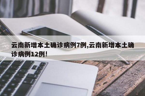 云南新增本土确诊病例7例,云南新增本土确诊病例12例!