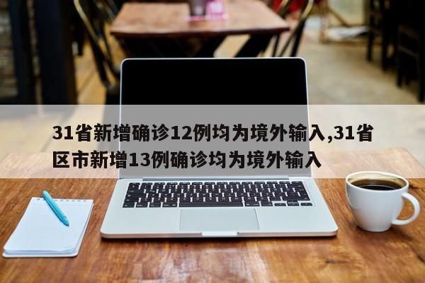 31省新增确诊12例均为境外输入,31省区市新增13例确诊均为境外输入