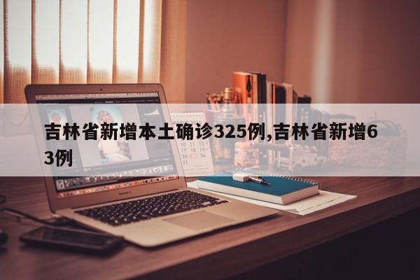 吉林省新增本土确诊325例,吉林省新增63例