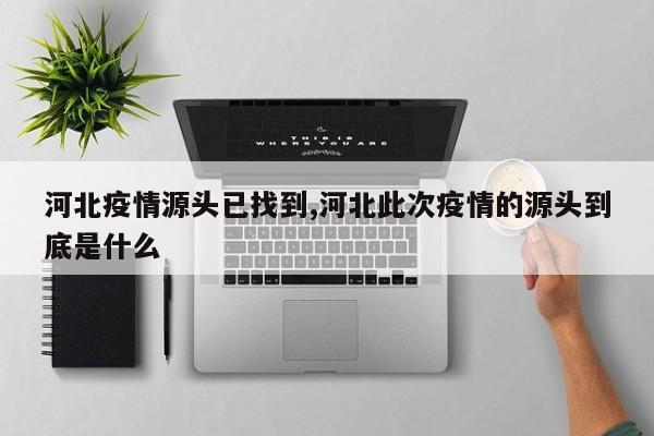 河北疫情源头已找到,河北此次疫情的源头到底是什么