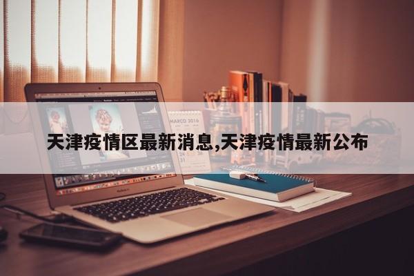 天津疫情区最新消息,天津疫情最新公布
