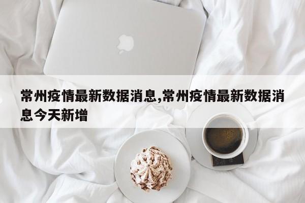 常州疫情最新数据消息,常州疫情最新数据消息今天新增